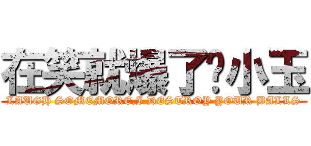 在笑就爆了你小玉 (LAUGH SOMEMORE,I DESTROY YOUR BALLS)