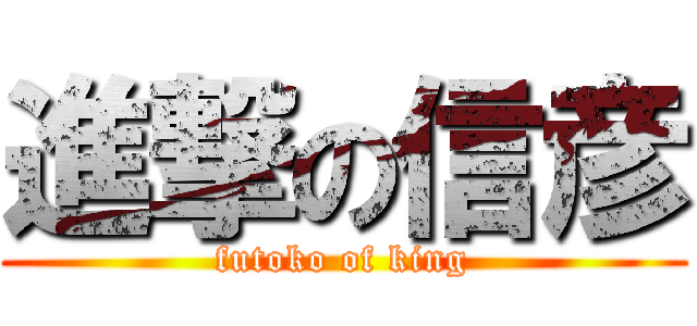 進撃の信彦 (futoko of king)