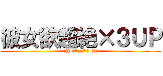 彼女欲超絶×３ＵＰ ((((o(*ﾟ▽ﾟ*)o))))