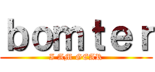 ｂｏｍｔｅｒ (I AM GEAR)