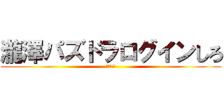 瀧澤パズドラログインしろ (死ねカス)