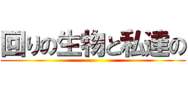 回りの生物と私達の ()