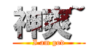 神爽~ (I am god)