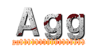 Ａｇｇ (Agghhhhhhhhhhhhhhhhhh)