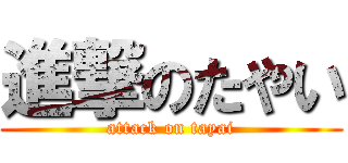 進撃のたやい (attack on tayai)