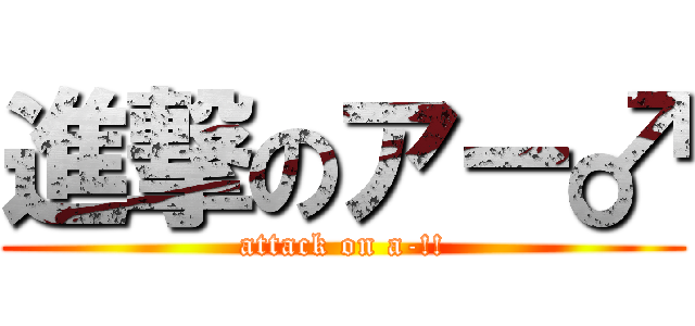 進撃のアー♂ (attack on a-!!)