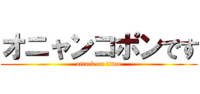 オニャンコポンです (attack on titan)