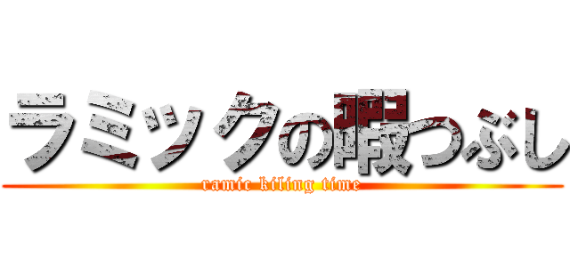 ラミックの暇つぶし (ramic kiling time)