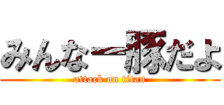 みんなー豚だよ (attack on titan)