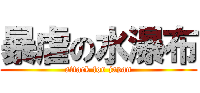 暴虐の水瀑布 (attack for japan)