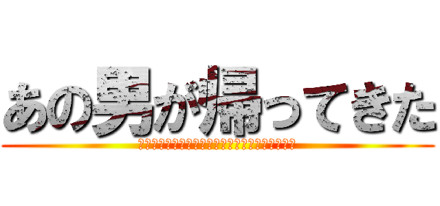 あの男が帰ってきた (「あなたゲームばっかしてないで、ご飯食べなさい)