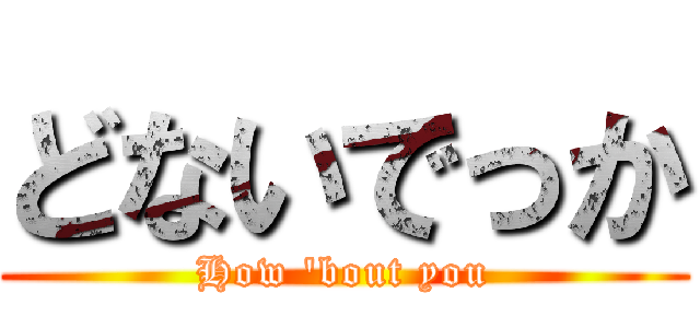 どないでっか (How \'bout you)