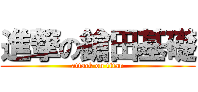 進撃の鎗田基礎 (attack on titan)