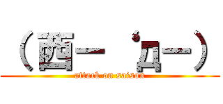 （ 西－‘ д－） (attack on saison)