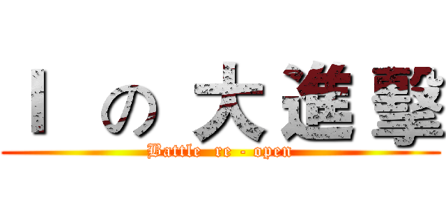Ｉ   の  大 進 擊 (Battle  re - open)