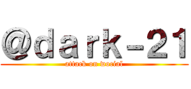 ＠ｄａｒｋ－２１ (attack on wocial)