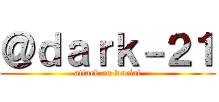 ＠ｄａｒｋ－２１ (attack on wocial)