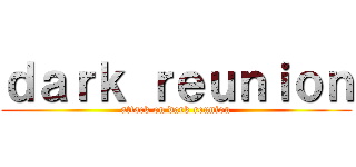 ｄａｒｋ ｒｅｕｎｉｏｎ (attack on dark reunion)