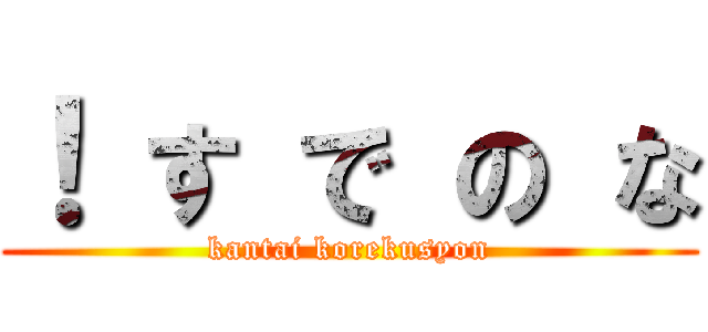 ！ す で の な (kantai korekusyon)