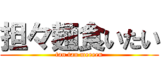 担々麺食いたい (tan tan meeeen)