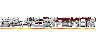 進撃の學生愛作畫的日常 (attack on titan)
