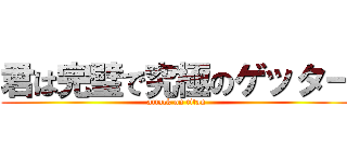 君は完璧で究極のゲッター (attack on titan)