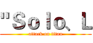 "Ｓｏｌｏ、Ｌ (attack on titan)