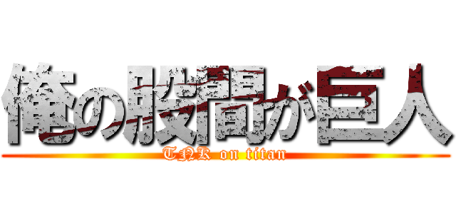 俺の股間が巨人 (TNK on titan)