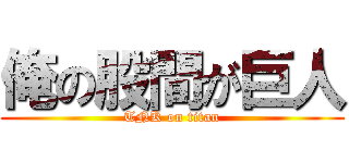 俺の股間が巨人 (TNK on titan)