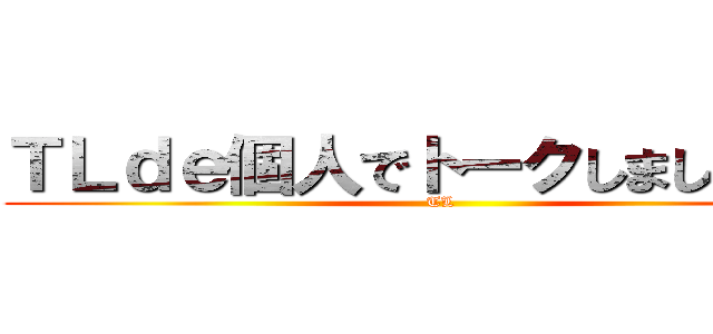 ＴＬｄｅ個人でトークしましょう。！ (TL )