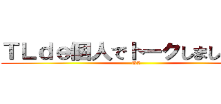 ＴＬｄｅ個人でトークしましょう。！ (TL )