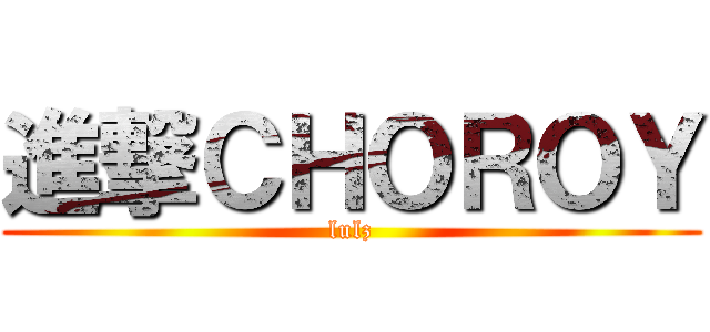 進撃ＣＨＯＲＯＹ (lulz)