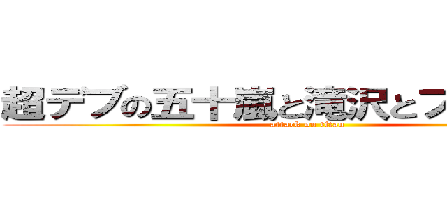 超デブの五十嵐と滝沢とフック船長 (attack on titan)