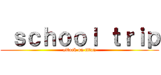  ｓｃｈｏｏｌ ｔｒｉｐ (attack on titan)