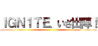 ＩＧＮ１ＴＥ、いざ出陣！ ()
