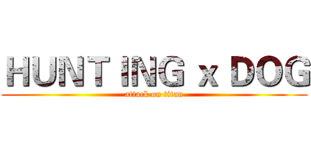 ＨＵＮＴＩＮＧ ｘ ＤＯＧ (attack on titan)