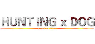 ＨＵＮＴＩＮＧ ｘ ＤＯＧ (attack on titan)