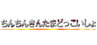 ちんちんきんたまどっこいしょ ()