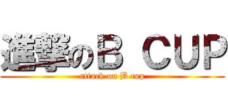 進撃のＢ ＣＵＰ (attack on B cup)