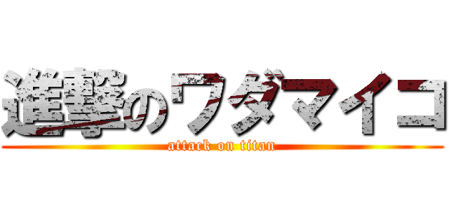 進撃のワダマイコ (attack on titan)