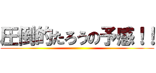 圧倒的たろうの予感！！ ()