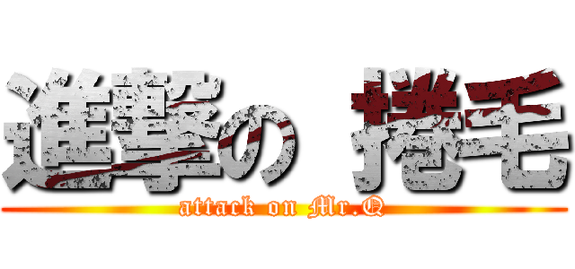 進撃の 捲毛 (attack on Mr.Q)