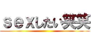 ｓｅｘしたい笑笑 ()