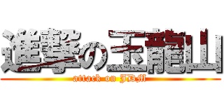 進撃の玉龍山 (attack on JDM)