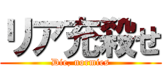 リア充殺せ (Die, normies)