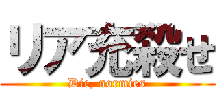 リア充殺せ (Die, normies)
