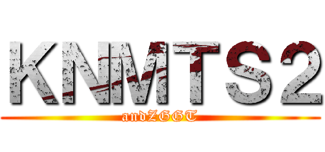 ＫＮＭＴＳ２ (andZGGT)