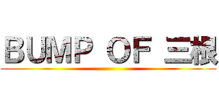 ＢＵＭＰ ＯＦ 三根 ( )
