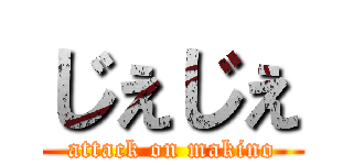 じぇじぇ (attack on makino)