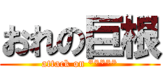 おれの巨根 (attack on *****)